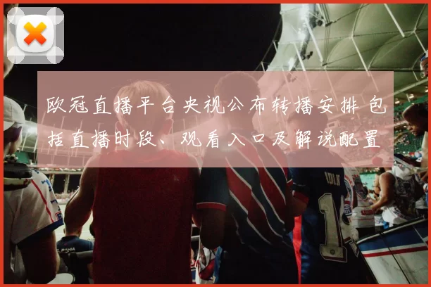 欧冠直播平台央视公布转播安排 包括直播时段、观看入口及解说配置影响
