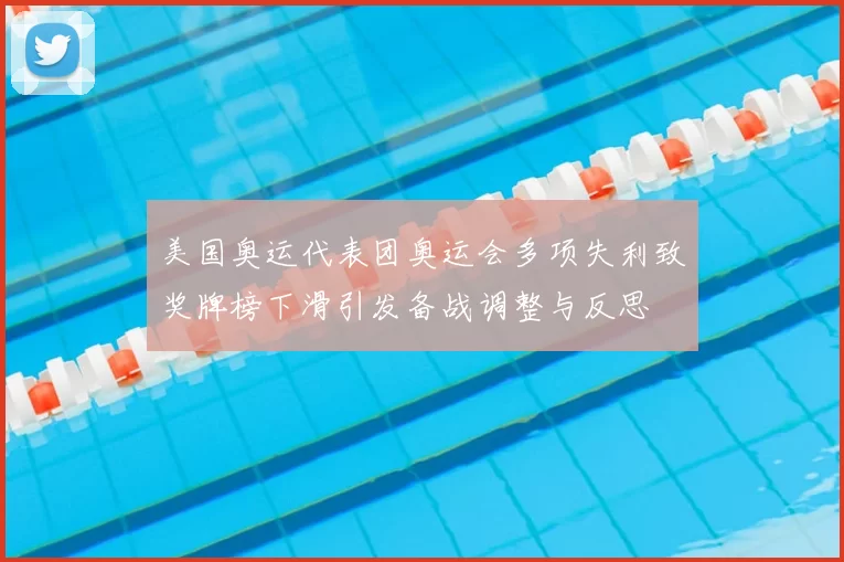 美国奥运代表团奥运会多项失利致奖牌榜下滑引发备战调整与反思