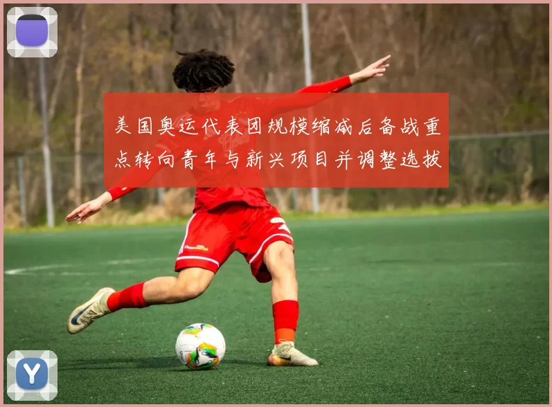 美国奥运代表团规模缩减后备战重点转向青年与新兴项目并调整选拔规则