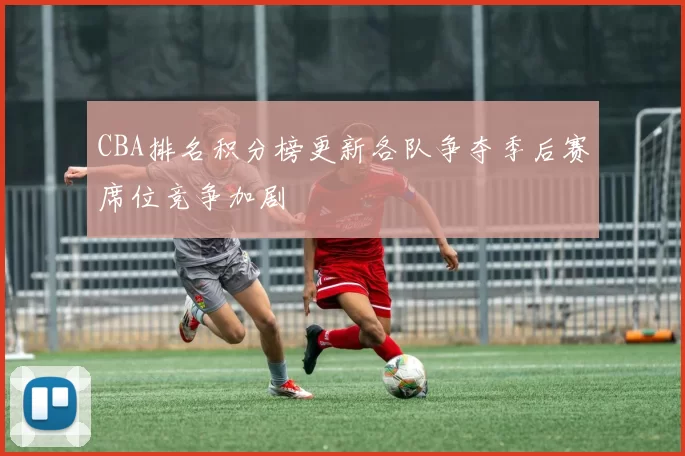 CBA排名积分榜更新各队争夺季后赛席位竞争加剧