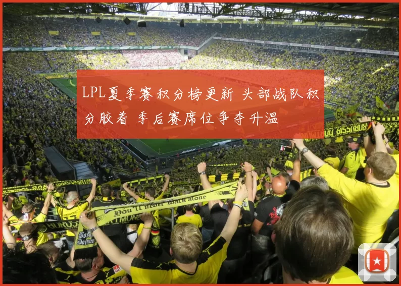 LPL夏季赛积分榜更新 头部战队积分胶着 季后赛席位争夺升温