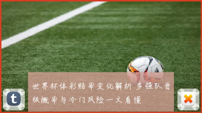 世界杯体彩赔率变化解析 多强队晋级概率与冷门风险一文看懂