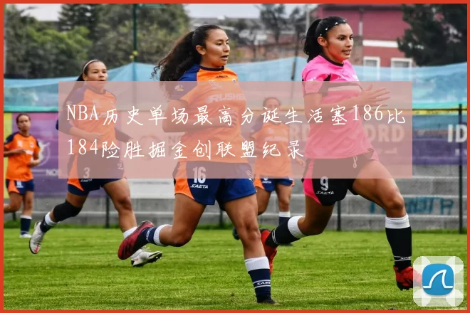 NBA历史单场最高分诞生活塞186比184险胜掘金创联盟纪录