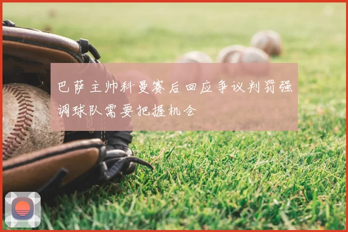 巴萨主帅科曼赛后回应争议判罚强调球队需要把握机会