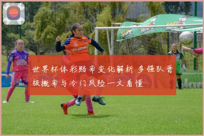 世界杯体彩赔率变化解析 多强队晋级概率与冷门风险一文看懂