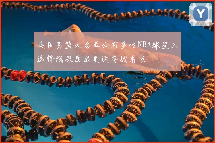 美国男篮大名单公布多位NBA球星入选锋线深度成奥运备战看点