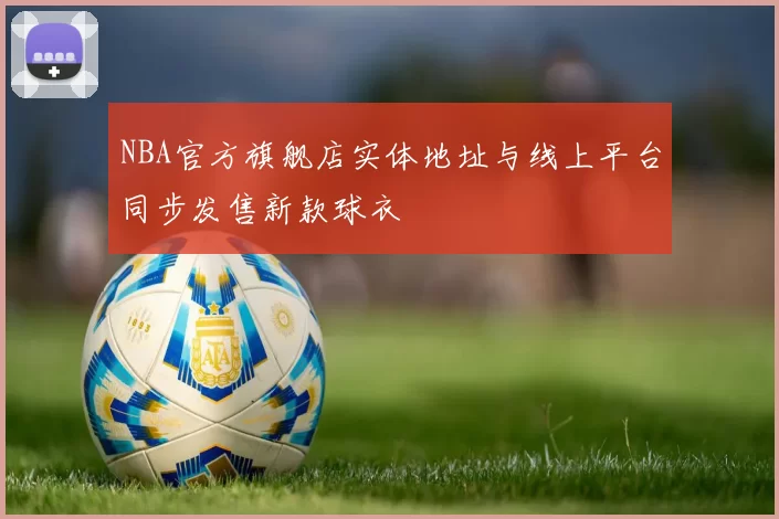 NBA官方旗舰店实体地址与线上平台同步发售新款球衣