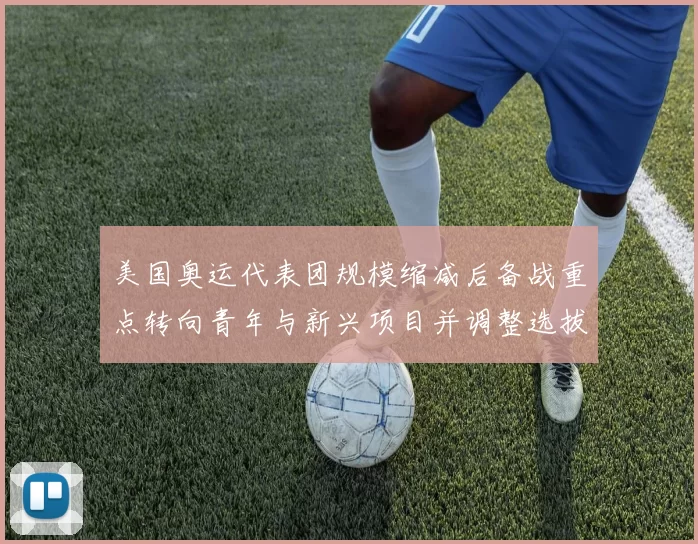 美国奥运代表团规模缩减后备战重点转向青年与新兴项目并调整选拔规则