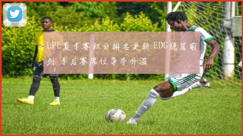 LPL夏季赛积分排名更新 EDG稳居前列 季后赛席位争夺升温