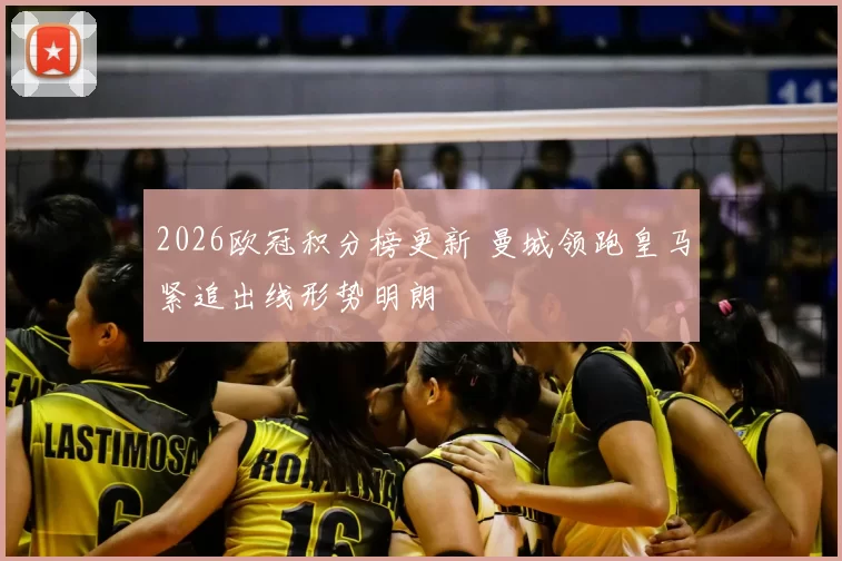 2026欧冠积分榜更新 曼城领跑皇马紧追出线形势明朗