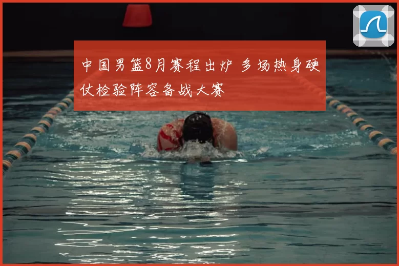 中国男篮8月赛程出炉 多场热身硬仗检验阵容备战大赛