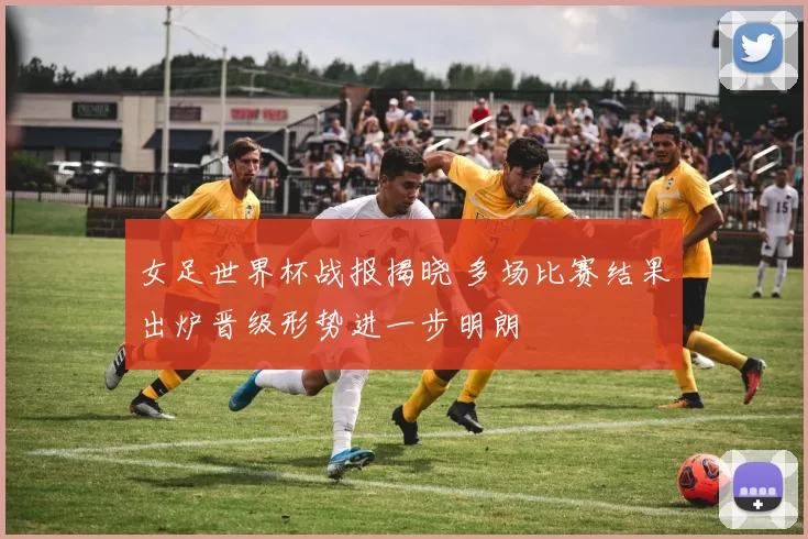 女足世界杯战报揭晓 多场比赛结果出炉晋级形势进一步明朗