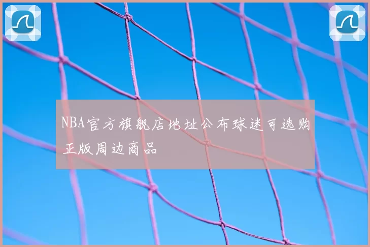 NBA官方旗舰店地址公布球迷可选购正版周边商品