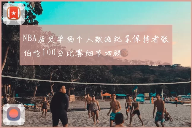 NBA历史单场个人数据纪录保持者张伯伦100分比赛细节回顾