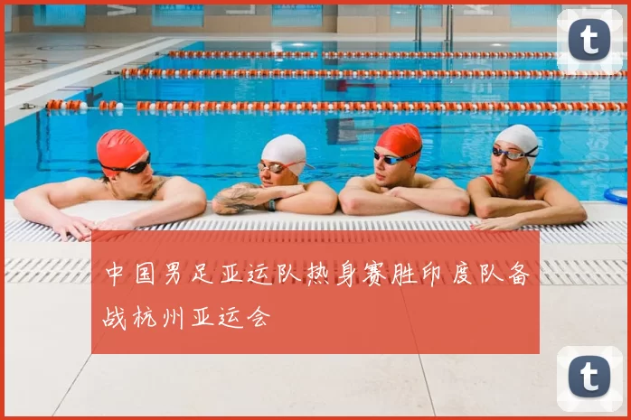 中国男足亚运队热身赛胜印度队备战杭州亚运会