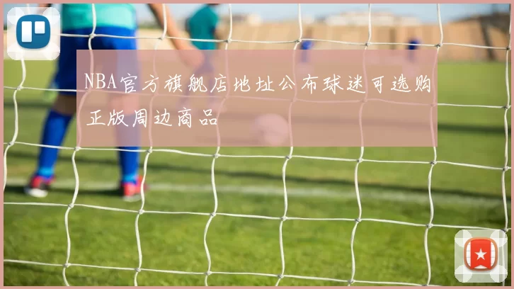 NBA官方旗舰店地址公布球迷可选购正版周边商品