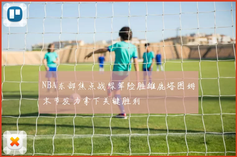 NBA东部焦点战绿军险胜雄鹿塔图姆末节发力拿下关键胜利