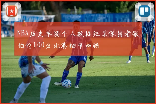 NBA历史单场个人数据纪录保持者张伯伦100分比赛细节回顾