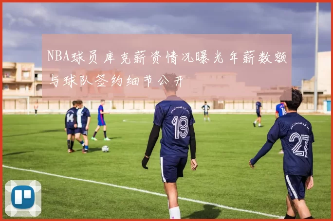 NBA球员库克薪资情况曝光年薪数额与球队签约细节公开