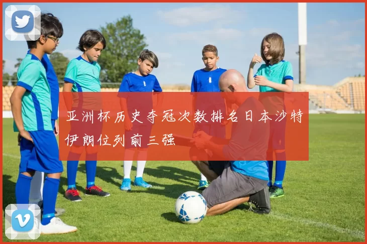 亚洲杯历史夺冠次数排名日本沙特伊朗位列前三强