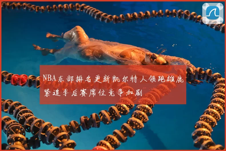 NBA东部排名更新凯尔特人领跑雄鹿紧追季后赛席位竞争加剧