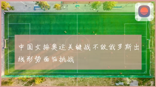 中国女排奥运关键战不敌俄罗斯出线形势面临挑战