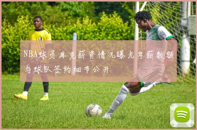 NBA球员库克薪资情况曝光年薪数额与球队签约细节公开