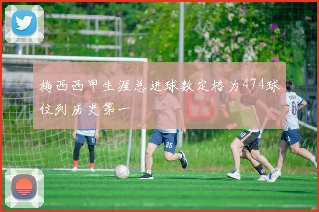 梅西西甲生涯总进球数定格为474球位列历史第一
