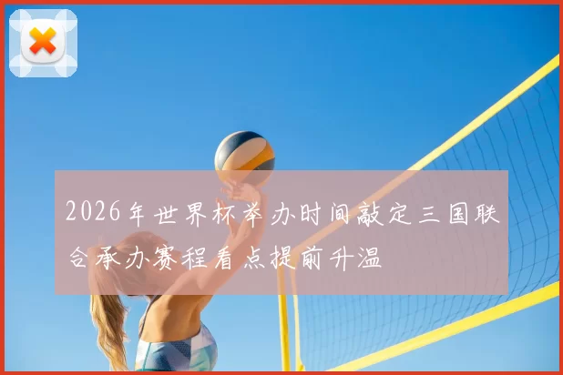 2026年世界杯举办时间敲定三国联合承办赛程看点提前升温