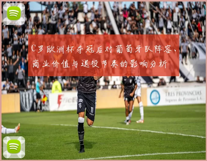 C罗欧洲杯夺冠后对葡萄牙队阵容、商业价值与退役节奏的影响分析