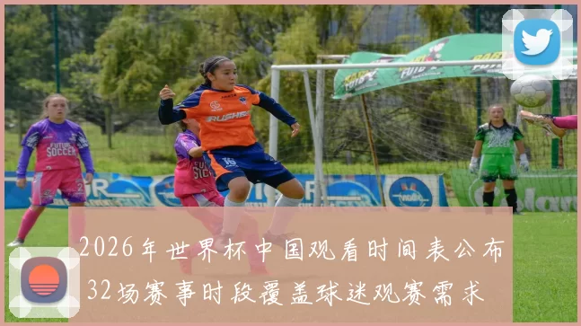 2026年世界杯中国观看时间表公布 32场赛事时段覆盖球迷观赛需求