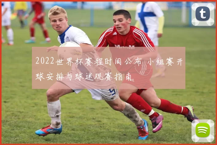 2022世界杯赛程时间公布 小组赛开球安排与球迷观赛指南