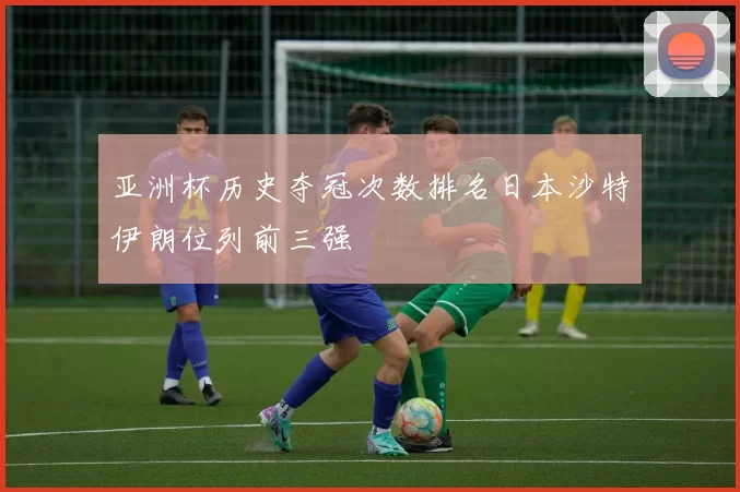 亚洲杯历史夺冠次数排名日本沙特伊朗位列前三强