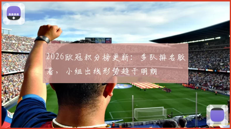 2026欧冠积分榜更新：多队排名胶着，小组出线形势趋于明朗