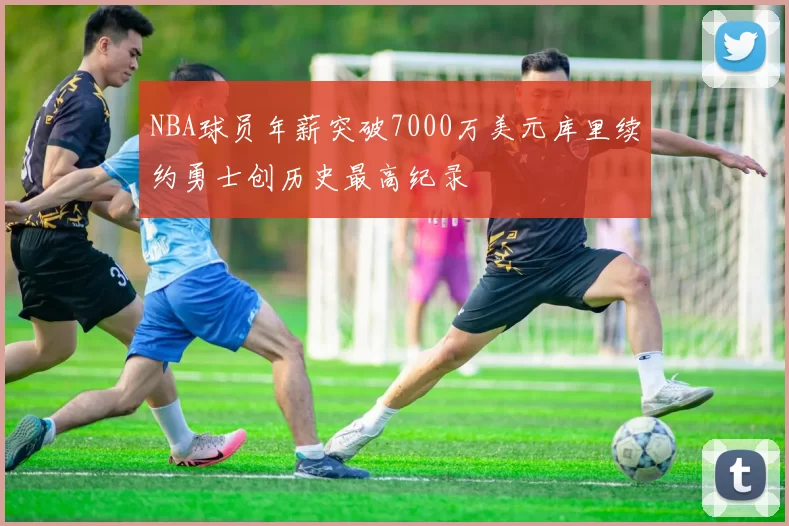 NBA球员年薪突破7000万美元库里续约勇士创历史最高纪录