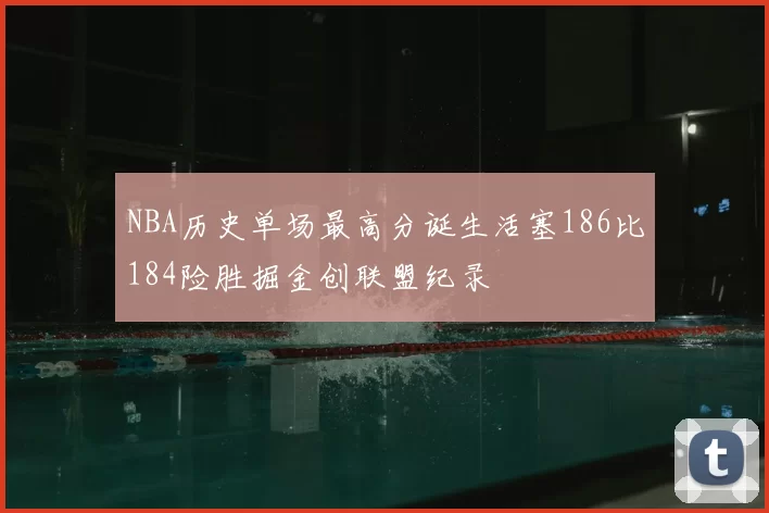 NBA历史单场最高分诞生活塞186比184险胜掘金创联盟纪录