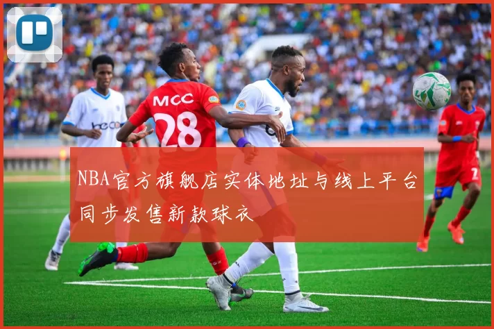 NBA官方旗舰店实体地址与线上平台同步发售新款球衣