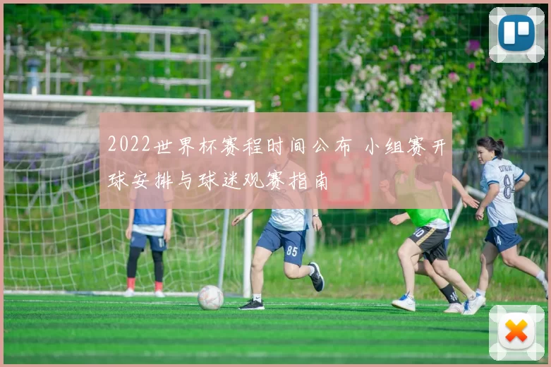 2022世界杯赛程时间公布 小组赛开球安排与球迷观赛指南