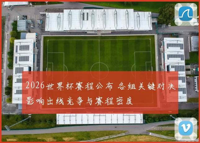 2026世界杯赛程公布 各组关键对决影响出线竞争与赛程密度