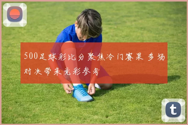 500足球彩比分聚焦冷门赛果 多场对决带来竞彩参考