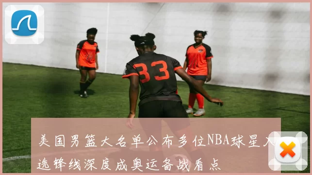 美国男篮大名单公布多位NBA球星入选锋线深度成奥运备战看点