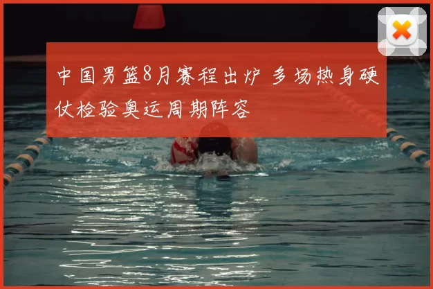 中国男篮8月赛程出炉 多场热身硬仗检验奥运周期阵容