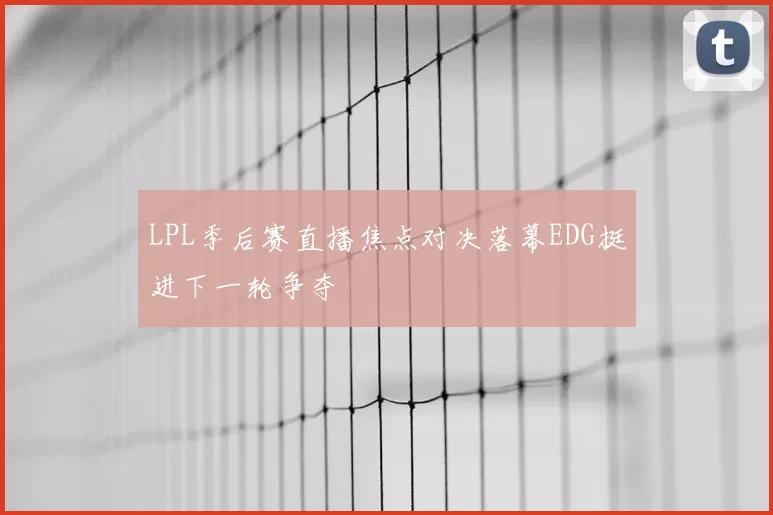 LPL季后赛直播焦点对决落幕EDG挺进下一轮争夺