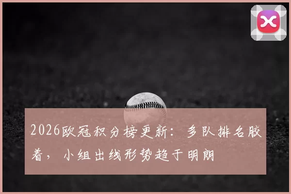 2026欧冠积分榜更新：多队排名胶着，小组出线形势趋于明朗