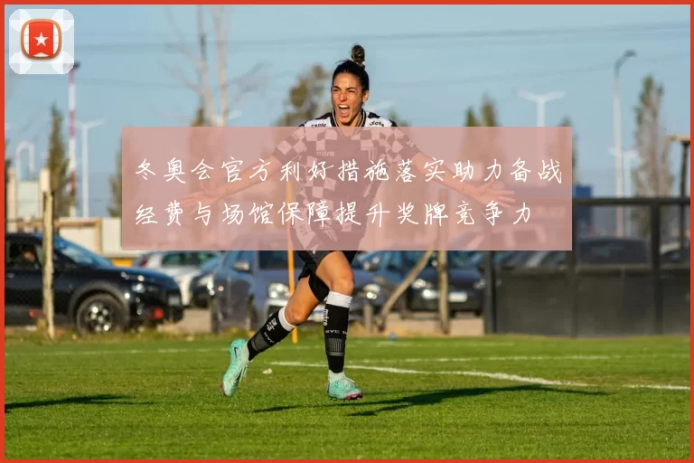 冬奥会官方利好措施落实助力备战经费与场馆保障提升奖牌竞争力