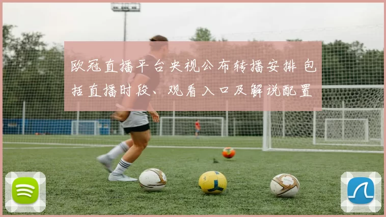 欧冠直播平台央视公布转播安排 包括直播时段、观看入口及解说配置影响