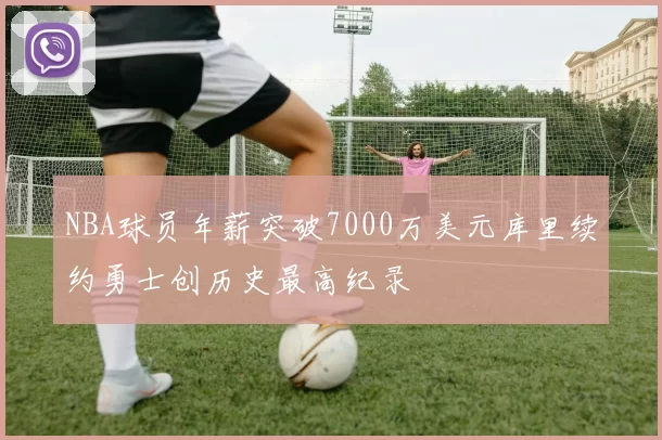 NBA球员年薪突破7000万美元库里续约勇士创历史最高纪录