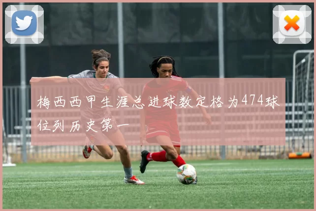 梅西西甲生涯总进球数定格为474球位列历史第一