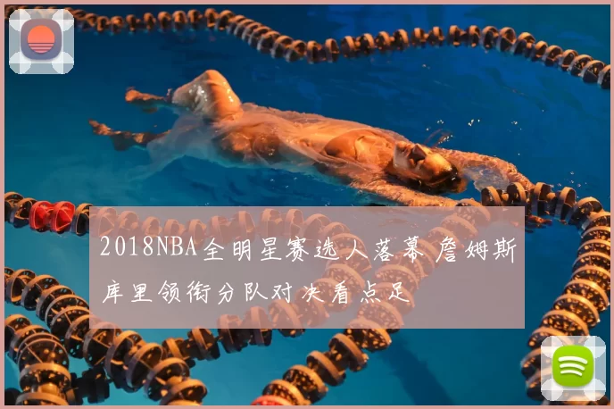 2018NBA全明星赛选人落幕 詹姆斯库里领衔分队对决看点足