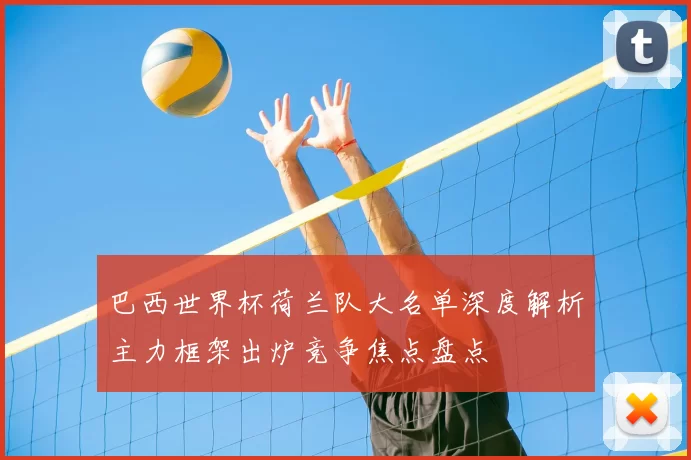 巴西世界杯荷兰队大名单深度解析主力框架出炉竞争焦点盘点